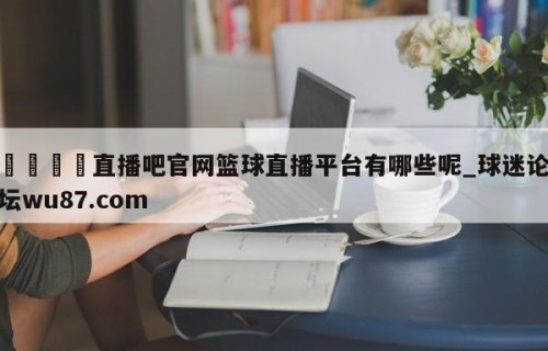 🍢直播吧官网篮球直播平台有哪些呢_球迷论坛wu87.com