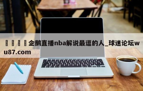 🍢企鹅直播nba解说最逗的人_球迷论坛wu87.com