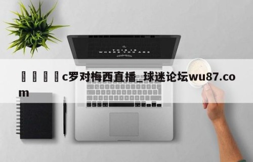 🍢c罗对梅西直播_球迷论坛wu87.com