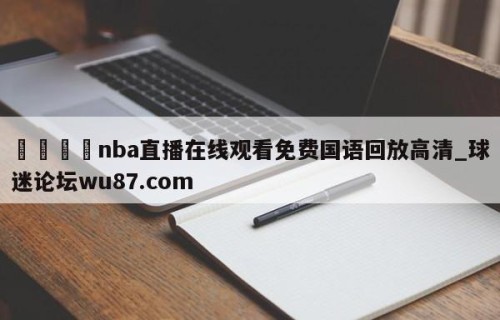 🍢nba直播在线观看免费国语回放高清_球迷论坛wu87.com