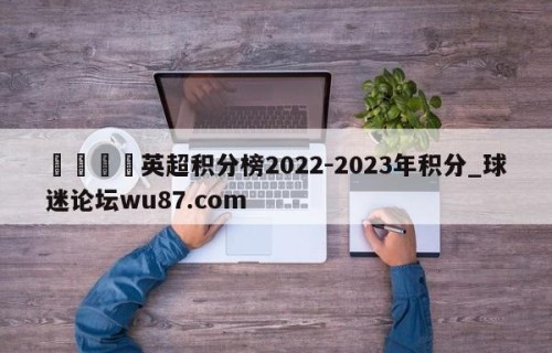 🍢英超积分榜2022-2023年积分_球迷论坛wu87.com