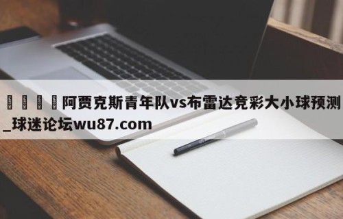 🍢阿贾克斯青年队vs布雷达竞彩大小球预测_球迷论坛wu87.com