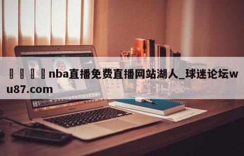 🍢nba直播免费直播网站湖人_球迷论坛wu87.com