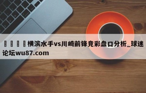 🍢横滨水手vs川崎前锋竞彩盘口分析_球迷论坛wu87.com