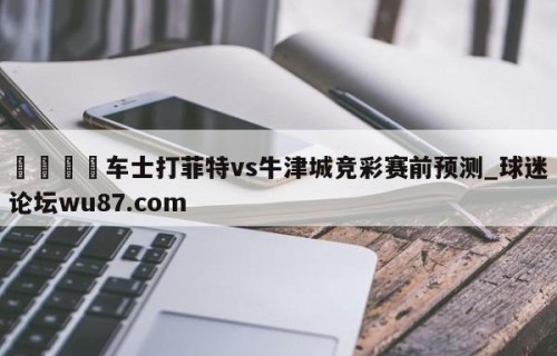 🍢车士打菲特vs牛津城竞彩赛前预测_球迷论坛wu87.com