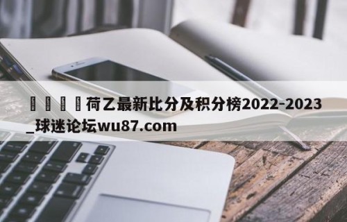 🍢荷乙最新比分及积分榜2022-2023_球迷论坛wu87.com