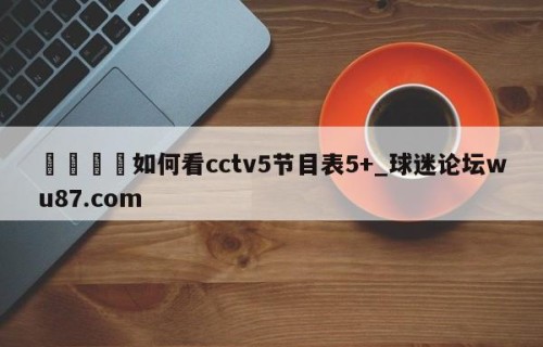 🍢如何看cctv5节目表5+_球迷论坛wu87.com