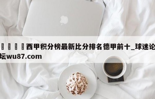 🍢西甲积分榜最新比分排名德甲前十_球迷论坛wu87.com