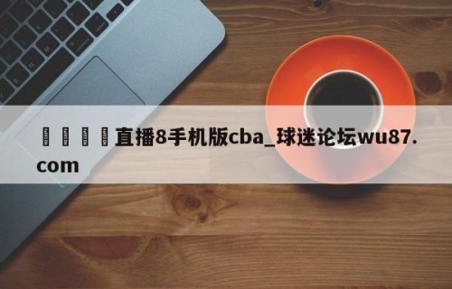 🍢直播8手机版cba_球迷论坛wu87.com