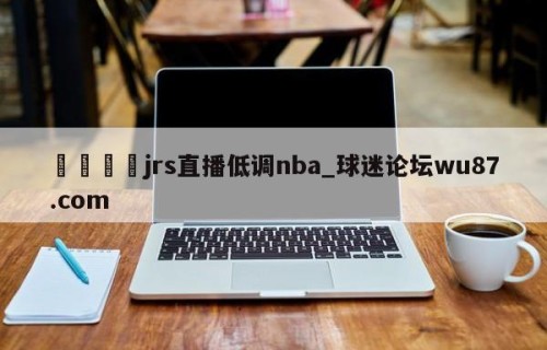 🍢jrs直播低调nba_球迷论坛wu87.com