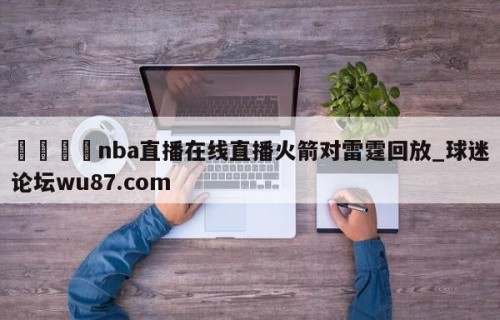 🍢nba直播在线直播火箭对雷霆回放_球迷论坛wu87.com