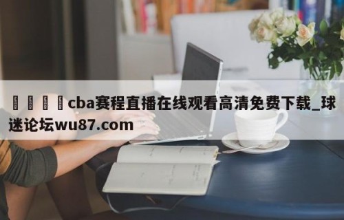 🍢cba赛程直播在线观看高清免费下载_球迷论坛wu87.com