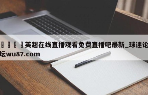 🍢英超在线直播观看免费直播吧最新_球迷论坛wu87.com