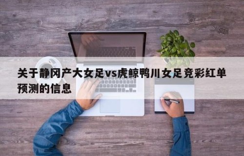 关于静冈产大女足vs虎鲸鸭川女足竞彩红单预测的信息