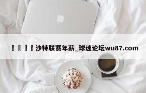 🍢沙特联赛年薪_球迷论坛wu87.com
