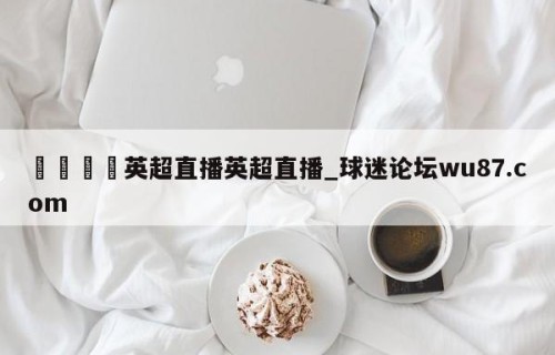 🍢英超直播英超直播_球迷论坛wu87.com