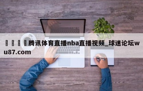 🍢腾讯体育直播nba直播视频_球迷论坛wu87.com