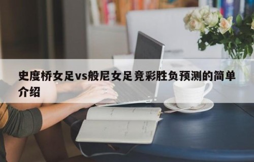 史度桥女足vs般尼女足竞彩胜负预测的简单介绍