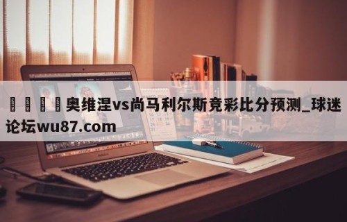 🍢奥维涅vs尚马利尔斯竞彩比分预测_球迷论坛wu87.com