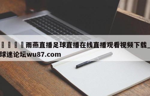 🍢雨燕直播足球直播在线直播观看视频下载_球迷论坛wu87.com