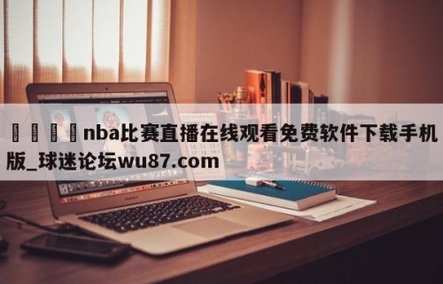 🍢nba比赛直播在线观看免费软件下载手机版_球迷论坛wu87.com