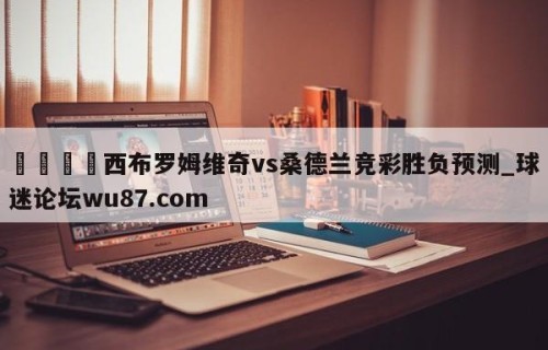 🍢西布罗姆维奇vs桑德兰竞彩胜负预测_球迷论坛wu87.com