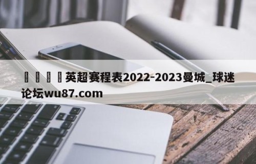 🍢英超赛程表2022-2023曼城_球迷论坛wu87.com