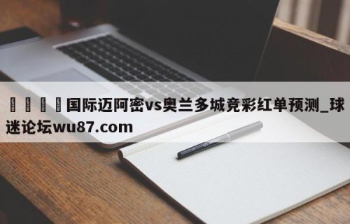 🍢国际迈阿密vs奥兰多城竞彩红单预测_球迷论坛wu87.com