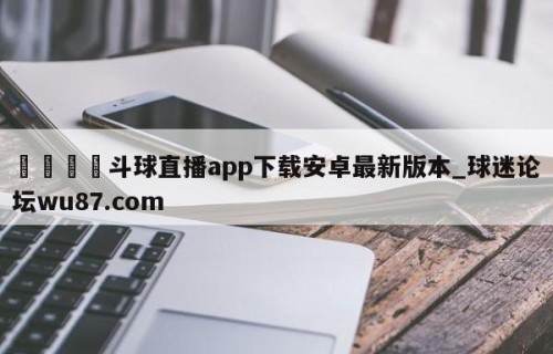 🍢斗球直播app下载安卓最新版本_球迷论坛wu87.com