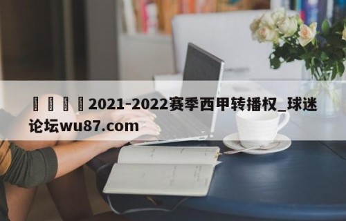 🍢2021-2022赛季西甲转播权_球迷论坛wu87.com