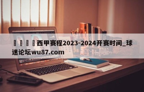 🍢西甲赛程2023-2024开赛时间_球迷论坛wu87.com