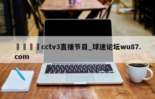 🍢cctv3直播节目_球迷论坛wu87.com