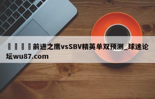 🍢前进之鹰vsSBV精英单双预测_球迷论坛wu87.com
