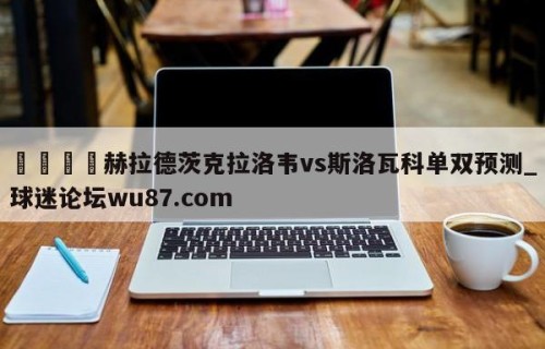 🍢赫拉德茨克拉洛韦vs斯洛瓦科单双预测_球迷论坛wu87.com
