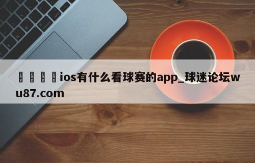 🍢ios有什么看球赛的app_球迷论坛wu87.com