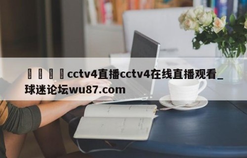🍢cctv4直播cctv4在线直播观看_球迷论坛wu87.com