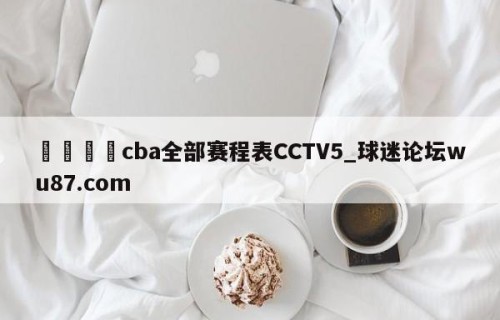 🍢cba全部赛程表CCTV5_球迷论坛wu87.com