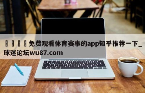 🍢免费观看体育赛事的app知乎推荐一下_球迷论坛wu87.com
