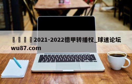 🍢2021-2022德甲转播权_球迷论坛wu87.com
