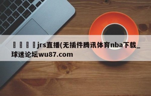 🍢jrs直播(无插件腾讯体育nba下载_球迷论坛wu87.com