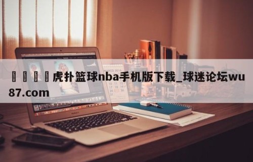 🍢虎扑篮球nba手机版下载_球迷论坛wu87.com