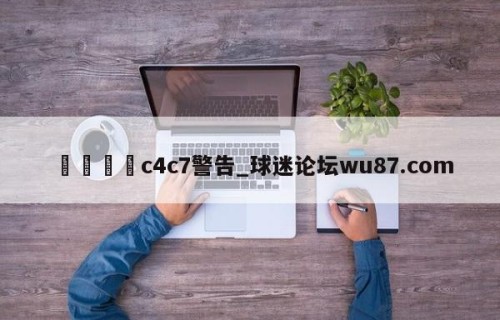 🍢c4c7警告_球迷论坛wu87.com