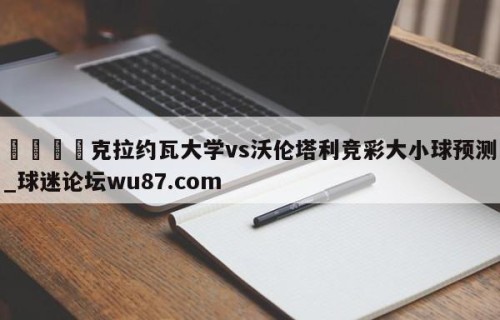 🍢克拉约瓦大学vs沃伦塔利竞彩大小球预测_球迷论坛wu87.com
