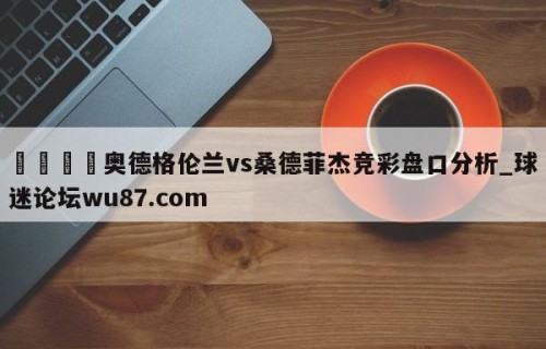 🍢奥德格伦兰vs桑德菲杰竞彩盘口分析_球迷论坛wu87.com
