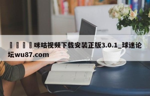 🍢咪咕视频下载安装正版3.0.1_球迷论坛wu87.com