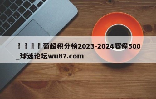 🍢葡超积分榜2023-2024赛程500_球迷论坛wu87.com