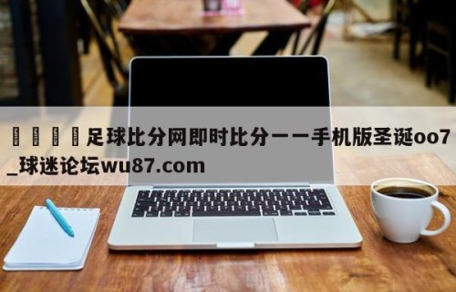 🍢足球比分网即时比分一一手机版圣诞oo7_球迷论坛wu87.com