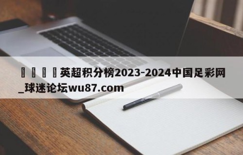 🍢英超积分榜2023-2024中国足彩网_球迷论坛wu87.com