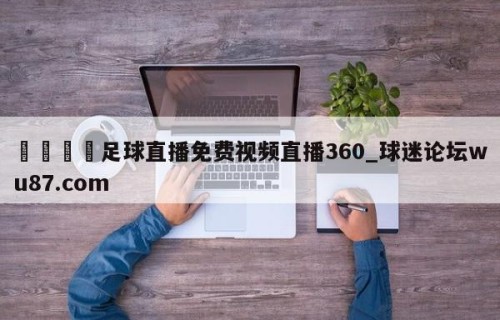 🍢足球直播免费视频直播360_球迷论坛wu87.com