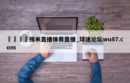 🍢搜米直播体育直播_球迷论坛wu87.com